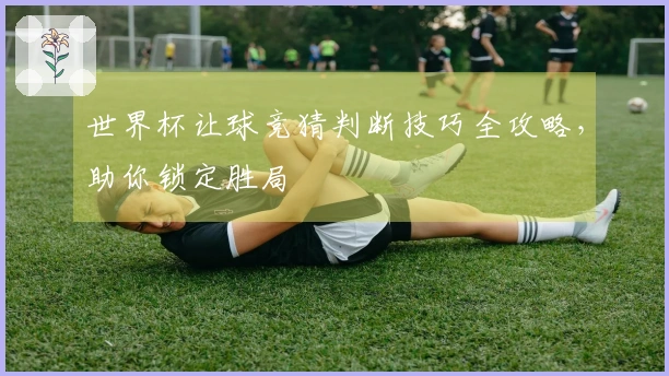 世界杯让球竞猜判断技巧全攻略，助你锁定胜局
