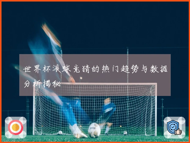 世界杯滚球竞猜的热门趋势与数据分析揭秘