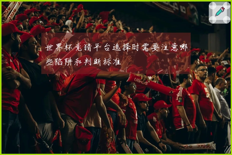 世界杯竞猜平台选择时需要注意哪些陷阱和判断标准
