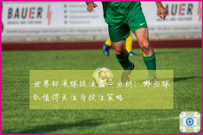 世界杯滚球投注盘口分析：哪些球队值得关注与投注策略