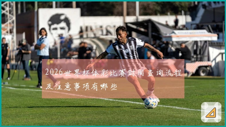 2026世界杯体彩比赛时间查询流程及注意事项有哪些