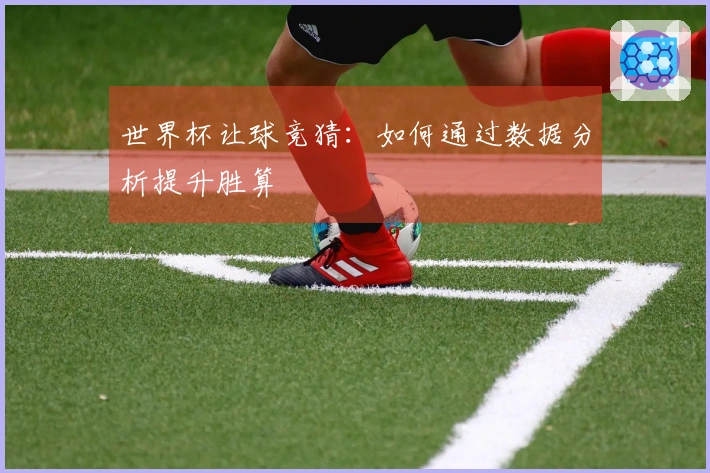 世界杯让球竞猜：如何通过数据分析提升胜算